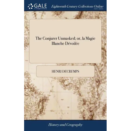 The Conjurer Unmasked; or, la Magie Blanche Dévoilée: Being a Clear and Full Explanation of all the Surprizing Performances Exhibited ... by the Most