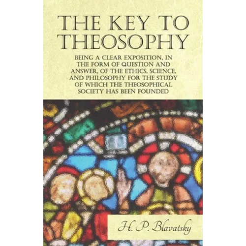 The Key to Theosophy - Being a Clear Exposition, in the Form of Question and Answer, of the Ethics, Science, and Philosophy for the Study of Which the
