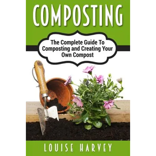 Composting: A Complete Guide To Composting and Creating Your Own Compost