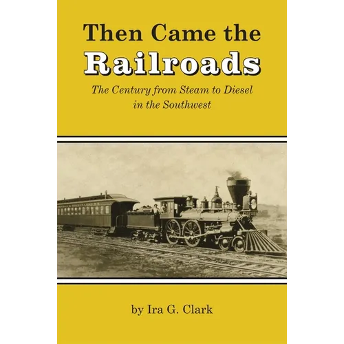 Then Came the Railroads: The Century from Steam to Diesel in the Southwest