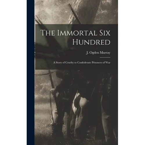 The Immortal Six Hundred: A Story of Cruelty to Confederate Prisoners of War