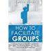 How to Facilitate Groups: 7 Easy Steps to Master Facilitation Skills, Facilitating Meetings, Group Discussions & Workshops
