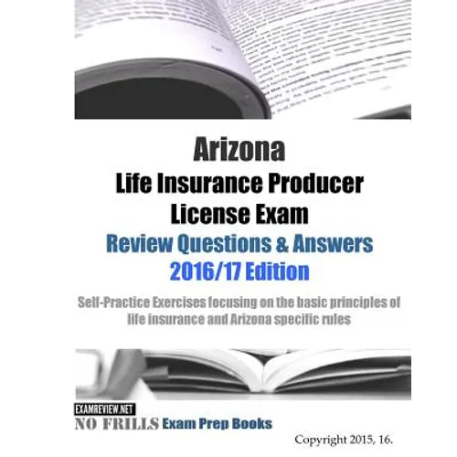Arizona Life Insurance Producer License Exam Review Questions & Answers 2016/17 Edition: Self-Practice Exercises focusing on the basic principles of l