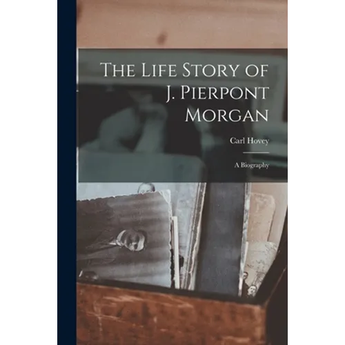 The Life Story of J. Pierpont Morgan: a Biography