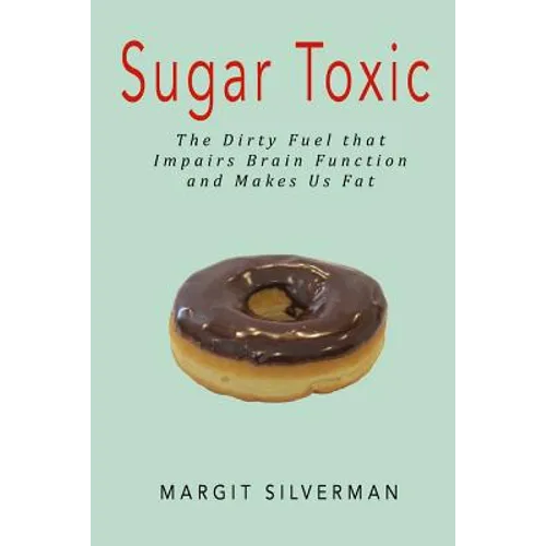 Sugar Toxic: The Dirty Fuel That Impairs Brain Function and Makes Us Fat
