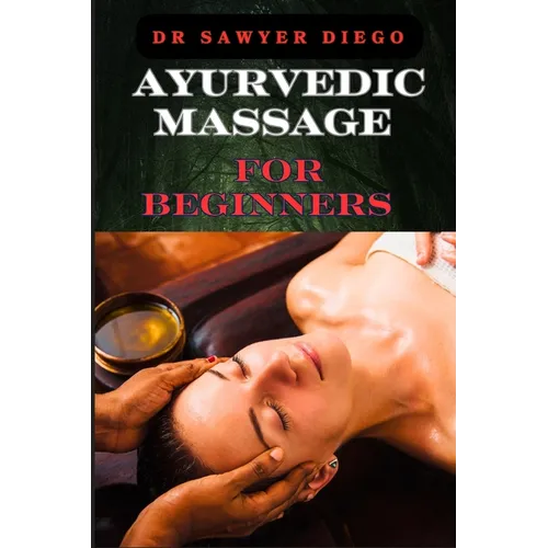 Ayurvedic Massage for Beginners: Discover Healing Techniques, Stress Relief Methods, And Ancient Wellness Practices For Holistic Health And Relaxation