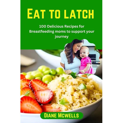 Eat to latch: 100 Delicious Recipes for Breastfeeding moms to support your journey