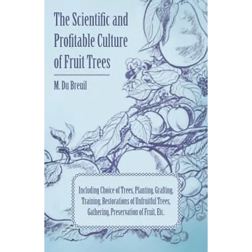 The Scientific and Profitable Culture of Fruit Trees; Including Choice of Trees, Planting, Grafting, Training, Restorations of Unfruitful Trees, Gathe