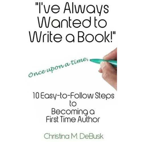 I've Always Wanted to Write a Book!: 10 Easy-to-Follow Steps to Becoming a First Time Author