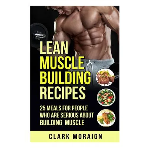 Lean Muscle Building Recipes: 25 Meals for People Who are Serious About Building Muscle