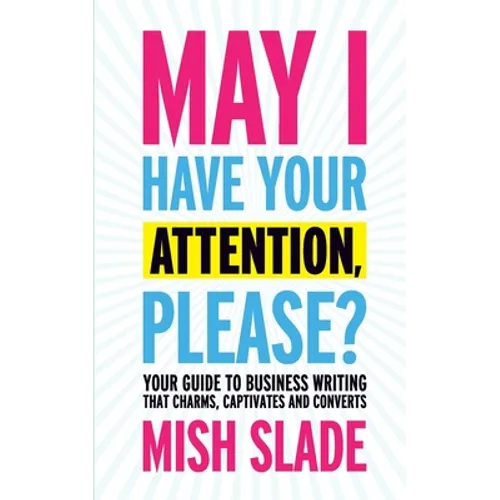 May I Have Your Attention, Please? Your Guide to Business Writing That Charms, Captivates and Converts