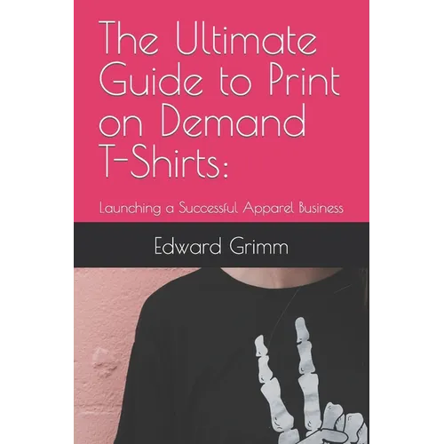 The Ultimate Guide to Print-on-Demand T-Shirts: : Launching a Successful Apparel Business