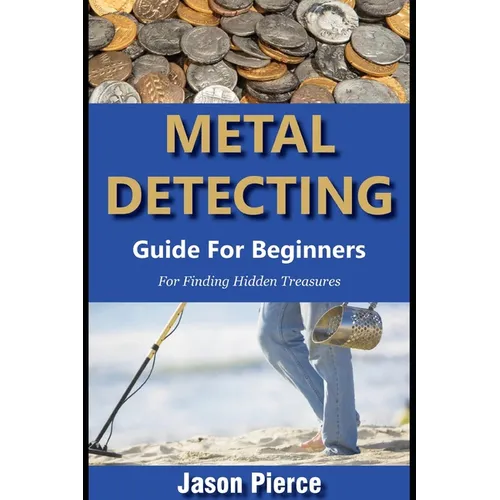 Metal Detecting Guide For Beginners 2025: Step By Step Beginners Guide For Finding Hidden Treasure