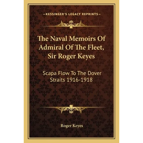 The Naval Memoirs Of Admiral Of The Fleet, Sir Roger Keyes: Scapa Flow To The Dover Straits 1916-1918