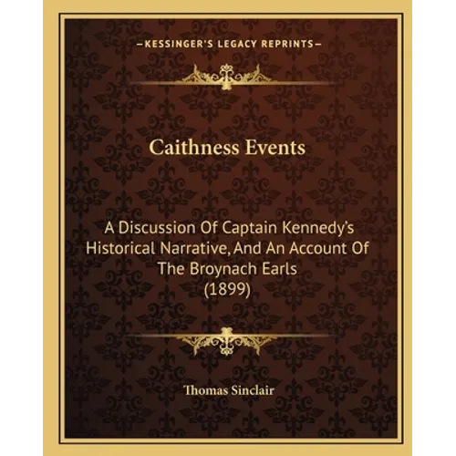 Caithness Events: A Discussion Of Captain Kennedy's Historical Narrative, And An Account Of The Broynach Earls (1899)
