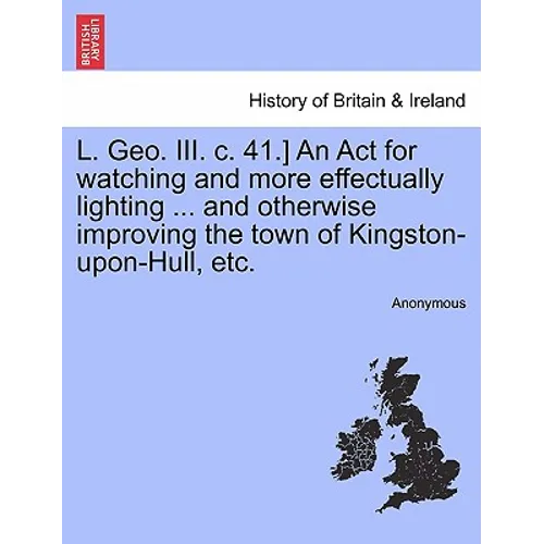 L. Geo. III. C. 41.] an ACT for Watching and More Effectually Lighting ... and Otherwise Improving the Town of Kingston-Upon-Hull, Etc.