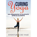 Curing Yoga: 100+ Basic Yoga Routines to Alleviate Over 50 Ailments