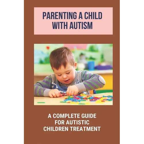 Parenting A Child With Autism: A Complete Guide For Autistic Children Treatment: Knowledge Of Autism