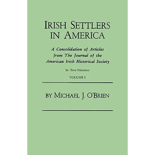 Irish Settlers in America. a Consolidation of Articles from the Journal of the American Irish Historical Society. in Two Volumes. Volume I